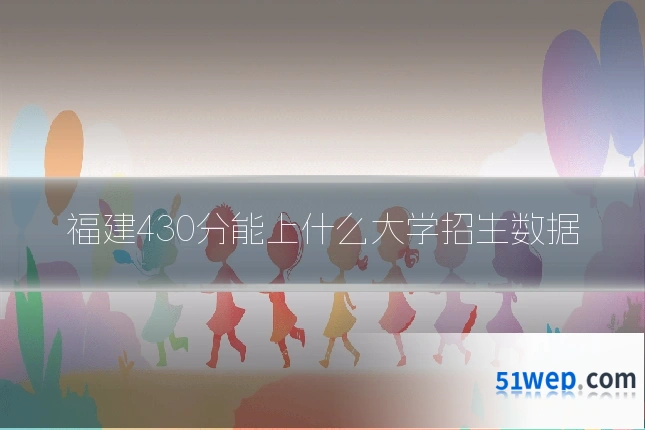 福建430分能上什么大学招生数据