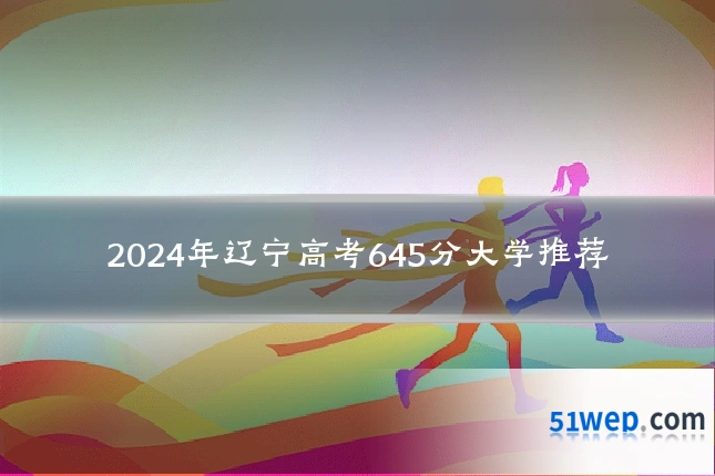 2024年辽宁高考645分大学推荐