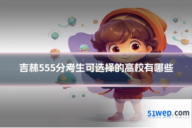 吉林555分考生可选择的高校有哪些