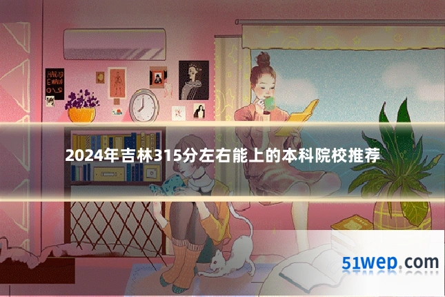 2024年吉林315分左右能上的本科院校推荐