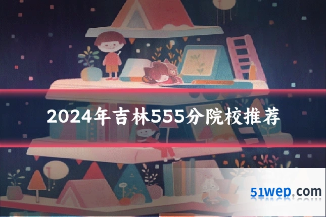2024年吉林555分院校推荐