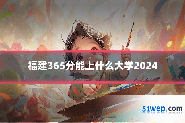 福建365分能上什么大学2024
