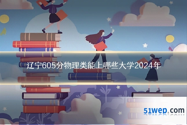 辽宁605分物理类能上哪些大学2024年