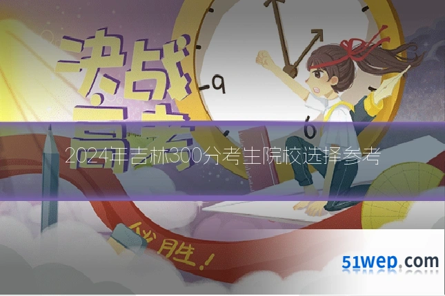 2024年吉林300分考生院校选择参考