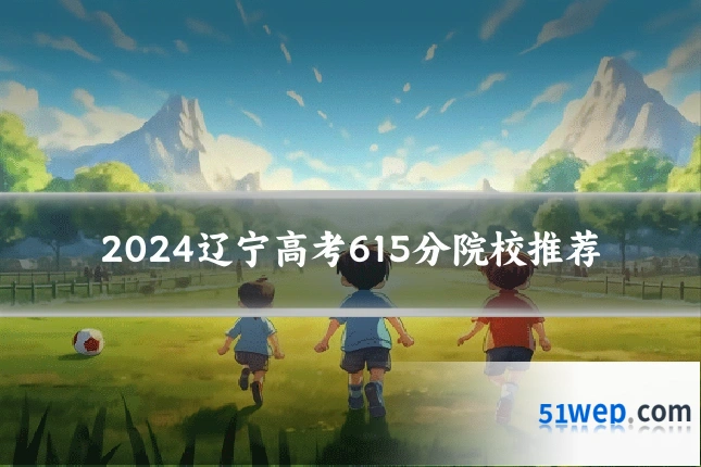 2024辽宁高考615分院校推荐