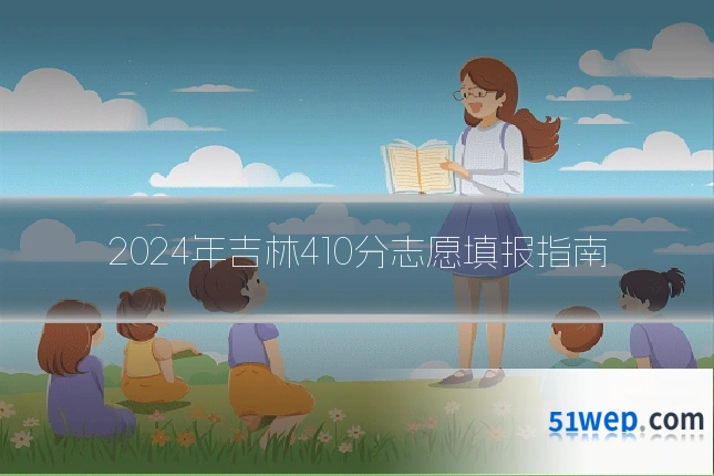 2024年吉林410分志愿填报指南