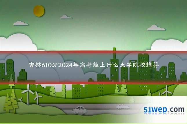 吉林610分2024年高考能上什么大学院校推荐