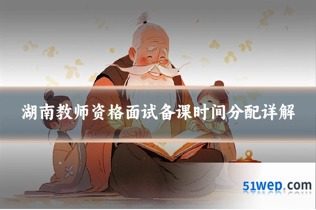 湖南教师资格面试备课时间分配详解