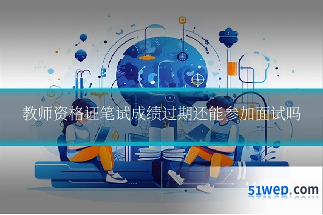 教师资格证笔试成绩过期还能参加面试吗