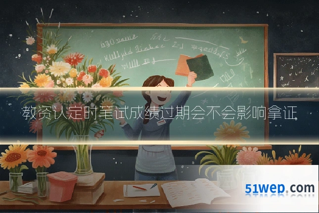 教资认定时笔试成绩过期会不会影响拿证