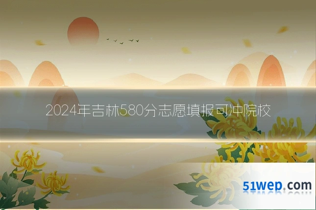 2024年吉林580分志愿填报可冲院校