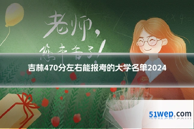 吉林470分左右能报考的大学名单2024