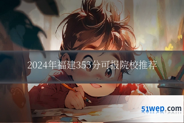 2024年福建355分可报院校推荐