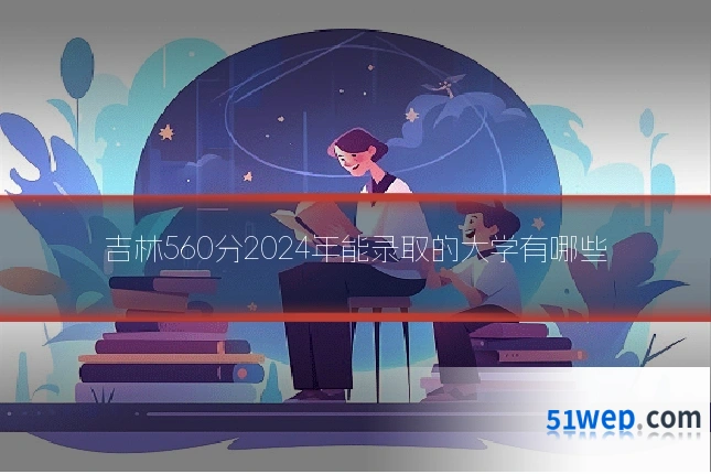 吉林560分2024年能录取的大学有哪些