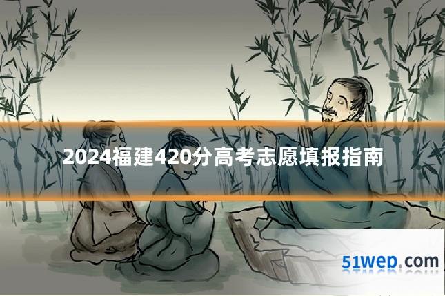 2024福建420分高考志愿填报指南