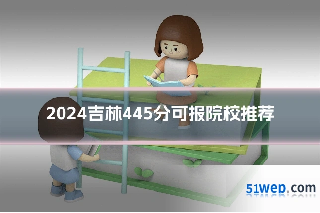 2024吉林445分可报院校推荐