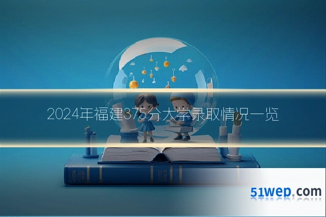 2024年福建375分大学录取情况一览