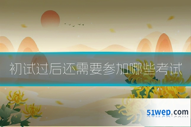 初试过后还需要参加哪些考试