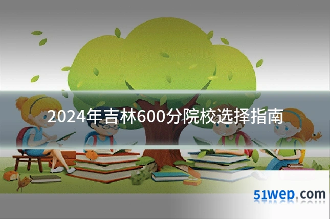 2024年吉林600分院校选择指南