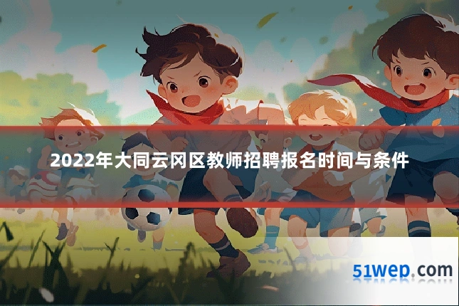 2022年大同云冈区教师招聘报名时间与条件