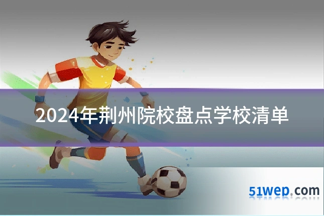 2024年荆州院校盘点学校清单