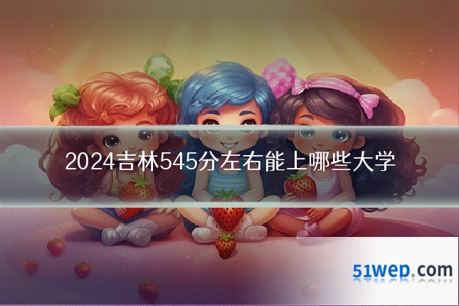 2024吉林545分左右能上哪些大学
