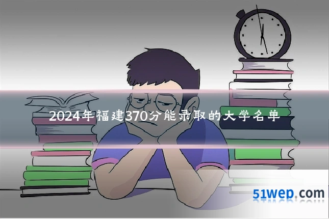 2024年福建370分能录取的大学名单