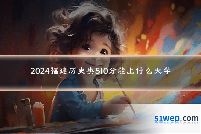 2024福建历史类510分能上什么大学