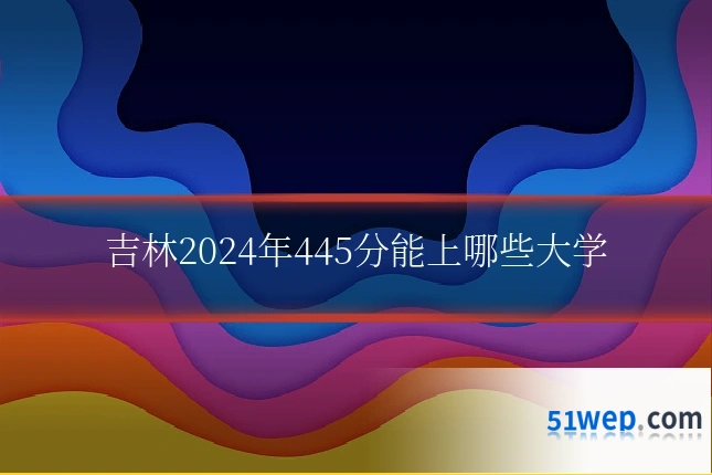 吉林2024年445分能上哪些大学