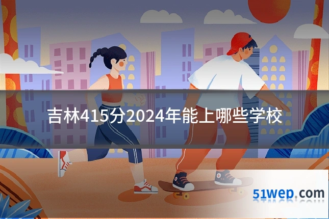吉林415分2024年能上哪些学校