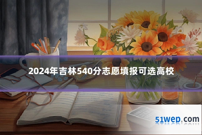 2024年吉林540分志愿填报可选高校