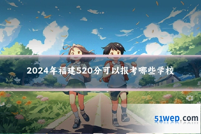 2024年福建520分可以报考哪些学校