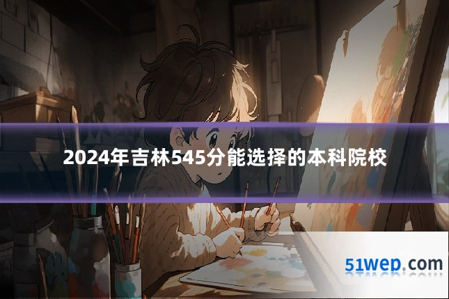 2024年吉林545分能选择的本科院校