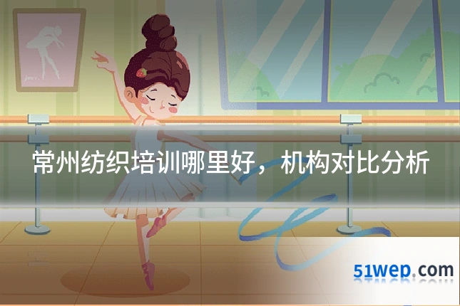 常州纺织培训哪里好，机构对比分析