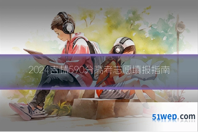 2024吉林590分高考志愿填报指南