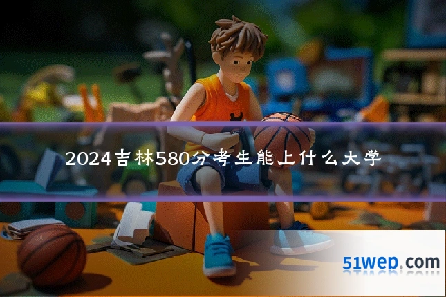2024吉林580分考生能上什么大学