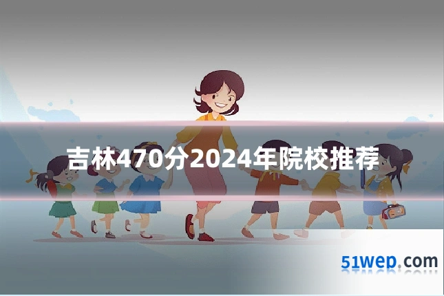 吉林470分2024年院校推荐