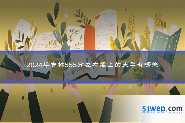 2024年吉林555分左右能上的大学有哪些