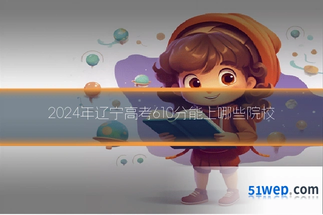 2024年辽宁高考610分能上哪些院校
