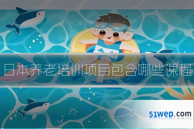 日本养老培训项目包含哪些课程