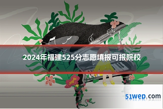 2024年福建525分志愿填报可报院校