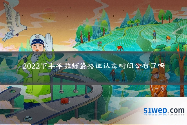 2022下半年教师资格证认定时间公布了吗