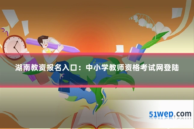 湖南教资报名入口:中小学教师资格考试网登陆