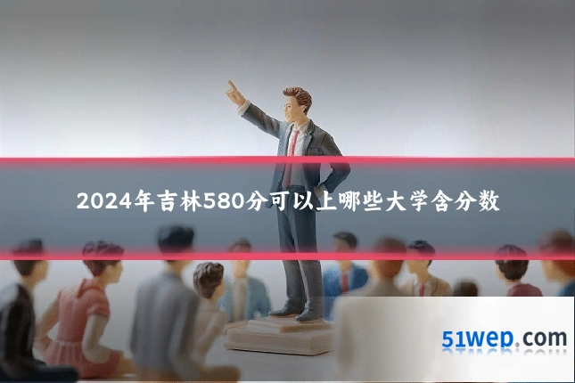 2024年吉林580分可以上哪些大学含分数