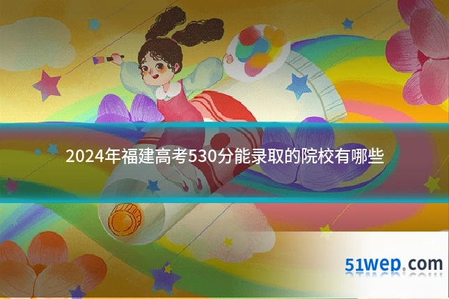 2024年福建高考530分能录取的院校有哪些