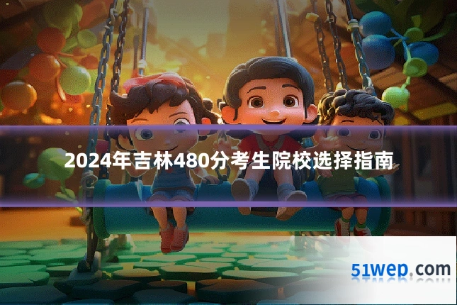 2024年吉林480分考生院校选择指南