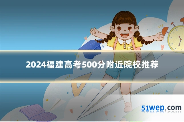 2024福建高考500分附近院校推荐