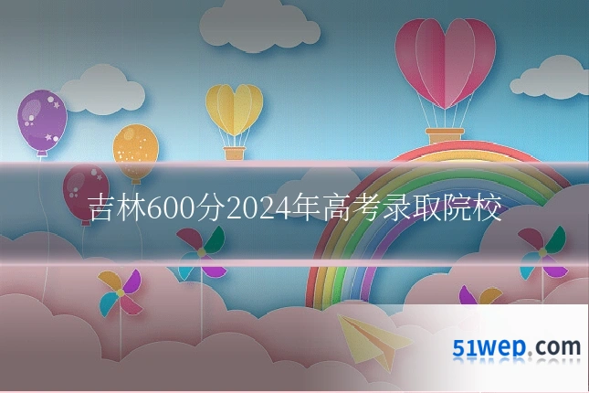 吉林600分2024年高考录取院校