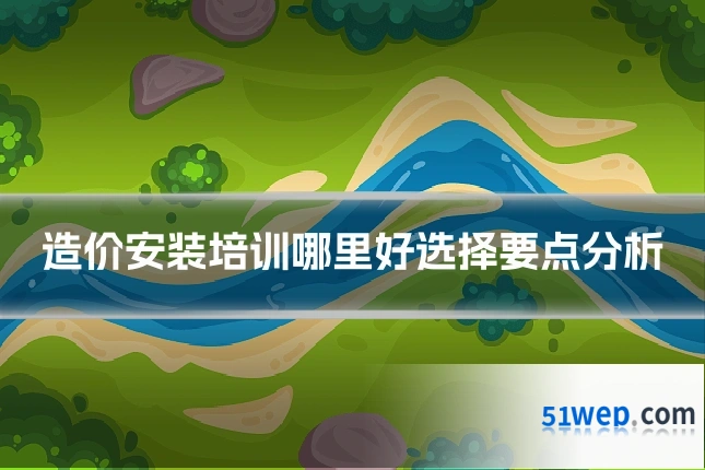 造价安装培训哪里好选择要点分析