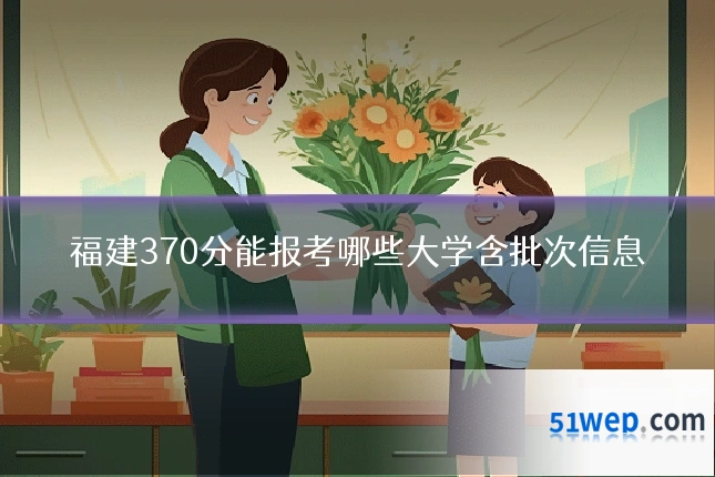 福建370分能报考哪些大学含批次信息